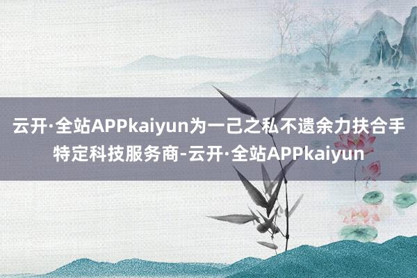 云开·全站APPkaiyun为一己之私不遗余力扶合手特定科技服务商-云开·全站APPkaiyun