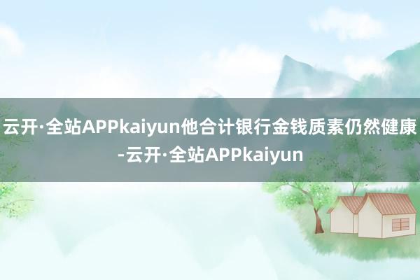 云开·全站APPkaiyun他合计银行金钱质素仍然健康-云开·全站APPkaiyun