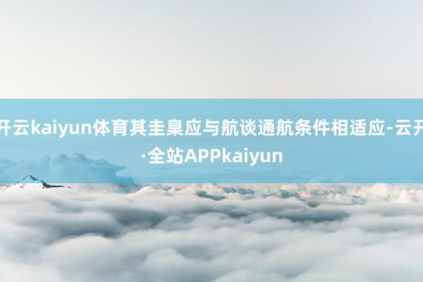 开云kaiyun体育其圭臬应与航谈通航条件相适应-云开·全站APPkaiyun