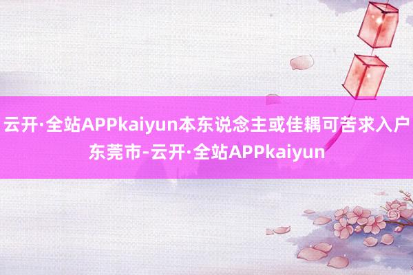 云开·全站APPkaiyun本东说念主或佳耦可苦求入户东莞市-云开·全站APPkaiyun