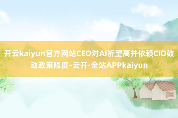 开云kaiyun官方网站CEO对AI祈望高并依赖CIO鼓动政策限度-云开·全站APPkaiyun