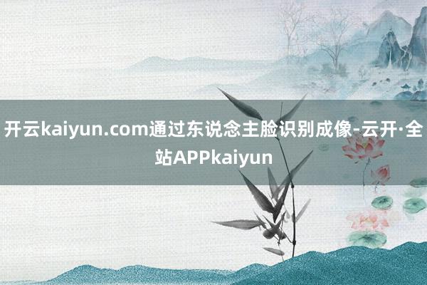 开云kaiyun.com通过东说念主脸识别成像-云开·全站APPkaiyun