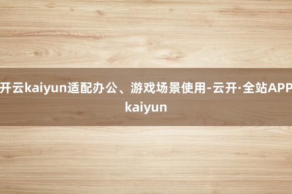 开云kaiyun适配办公、游戏场景使用-云开·全站APPkaiyun