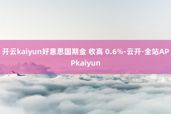 开云kaiyun好意思国期金 收高 0.6%-云开·全站APPkaiyun