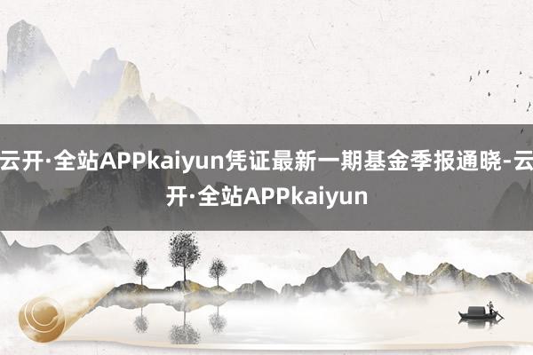 云开·全站APPkaiyun凭证最新一期基金季报通晓-云开·全站APPkaiyun