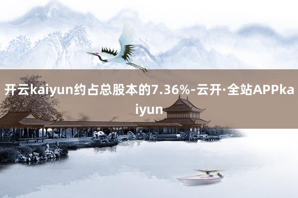 开云kaiyun约占总股本的7.36%-云开·全站APPkaiyun