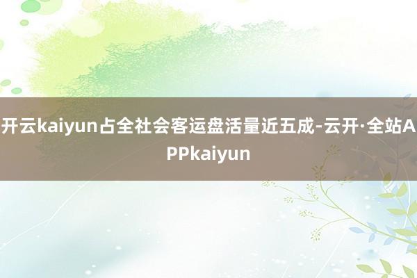 开云kaiyun占全社会客运盘活量近五成-云开·全站APPkaiyun