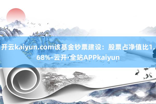 开云kaiyun.com该基金钞票建设：股票占净值比1.68%-云开·全站APPkaiyun