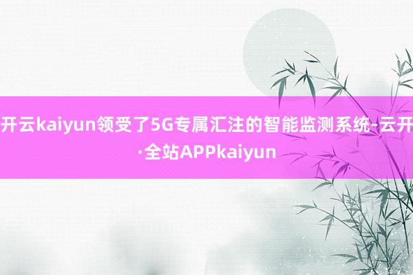 开云kaiyun领受了5G专属汇注的智能监测系统-云开·全站APPkaiyun