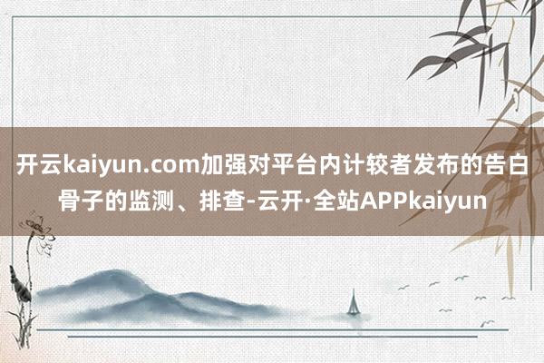 开云kaiyun.com加强对平台内计较者发布的告白骨子的监测、排查-云开·全站APPkaiyun