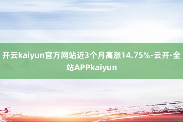 开云kaiyun官方网站近3个月高涨14.75%-云开·全站APPkaiyun