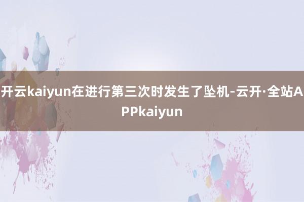 开云kaiyun在进行第三次时发生了坠机-云开·全站APPkaiyun