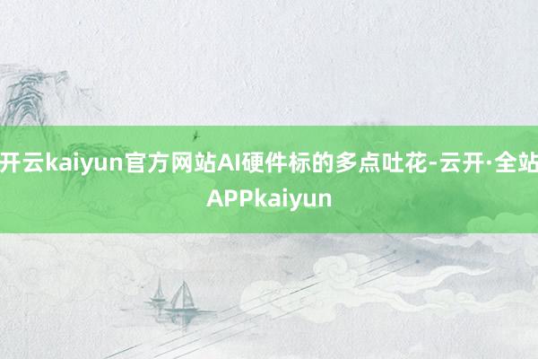 开云kaiyun官方网站AI硬件标的多点吐花-云开·全站APPkaiyun