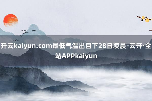 开云kaiyun.com最低气温出目下28日凌晨-云开·全站APPkaiyun