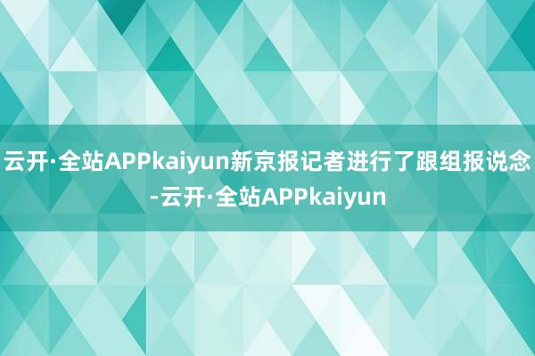 云开·全站APPkaiyun新京报记者进行了跟组报说念-云开·全站APPkaiyun