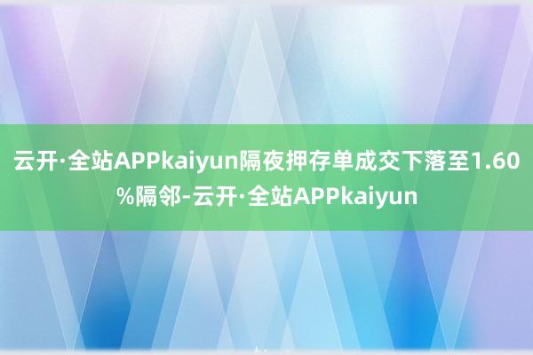 云开·全站APPkaiyun隔夜押存单成交下落至1.60%隔邻-云开·全站APPkaiyun