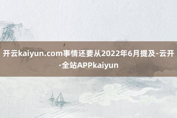 开云kaiyun.com事情还要从2022年6月提及-云开·全站APPkaiyun