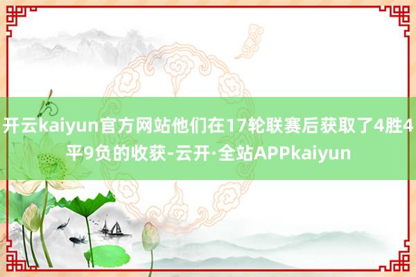 开云kaiyun官方网站他们在17轮联赛后获取了4胜4平9负的收获-云开·全站APPkaiyun