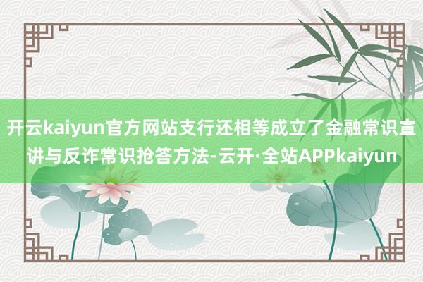 开云kaiyun官方网站支行还相等成立了金融常识宣讲与反诈常识抢答方法-云开·全站APPkaiyun