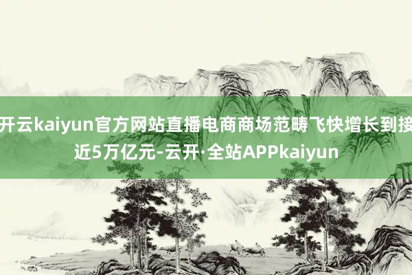 开云kaiyun官方网站直播电商商场范畴飞快增长到接近5万亿元-云开·全站APPkaiyun