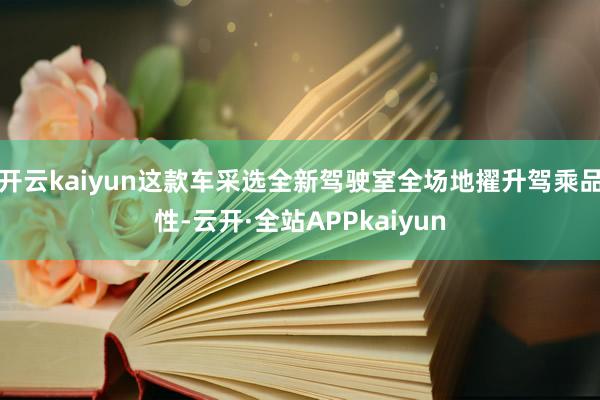 开云kaiyun这款车采选全新驾驶室全场地擢升驾乘品性-云开·全站APPkaiyun