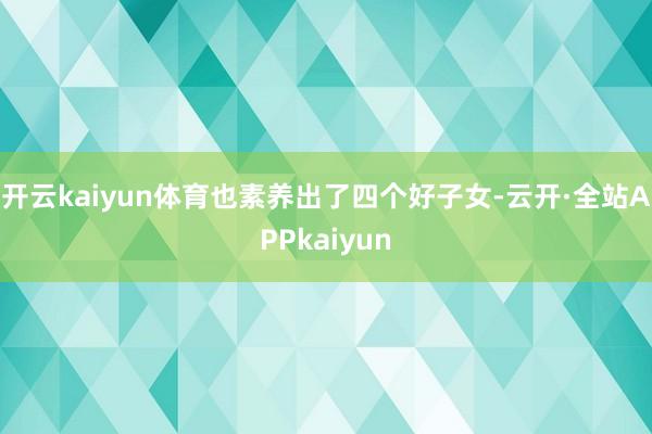 开云kaiyun体育也素养出了四个好子女-云开·全站APPkaiyun