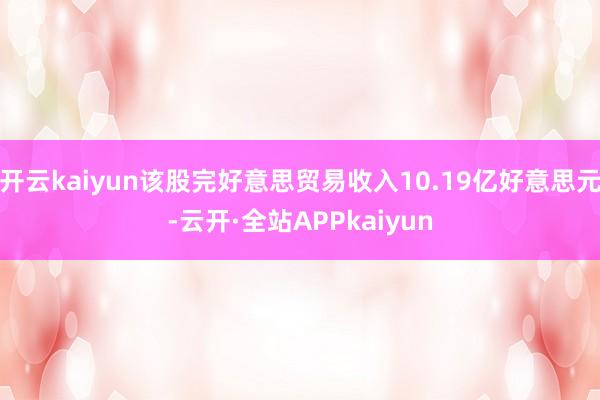 开云kaiyun该股完好意思贸易收入10.19亿好意思元-云开·全站APPkaiyun