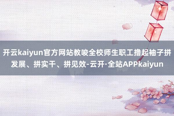 开云kaiyun官方网站教唆全校师生职工撸起袖子拼发展、拼实干、拼见效-云开·全站APPkaiyun