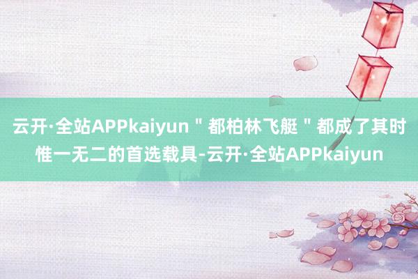 云开·全站APPkaiyun＂都柏林飞艇＂都成了其时惟一无二的首选载具-云开·全站APPkaiyun