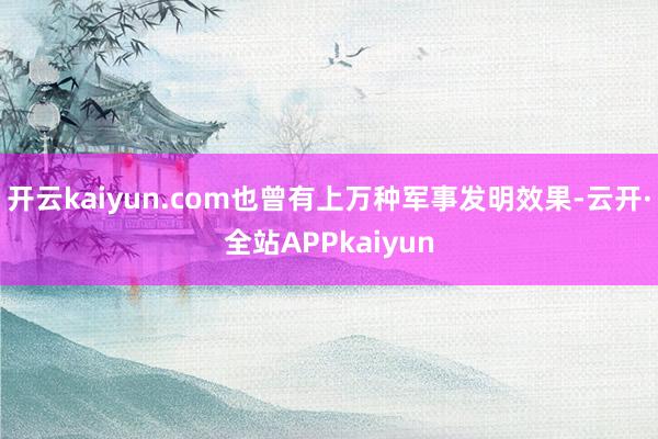 开云kaiyun.com也曾有上万种军事发明效果-云开·全站APPkaiyun