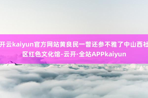 开云kaiyun官方网站黄良民一瞥还参不雅了中山西社区红色文化馆-云开·全站APPkaiyun