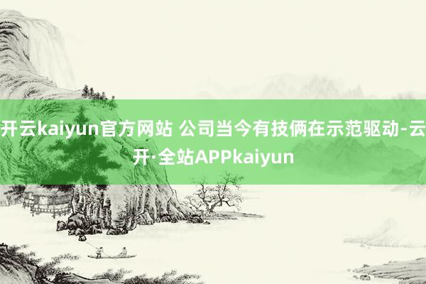 开云kaiyun官方网站 公司当今有技俩在示范驱动-云开·全站APPkaiyun