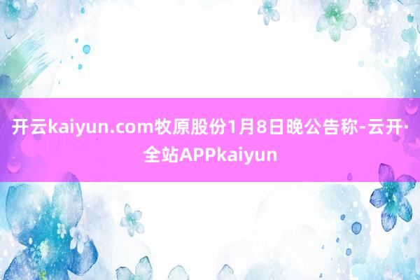 开云kaiyun.com　　牧原股份1月8日晚公告称-云开·全站APPkaiyun