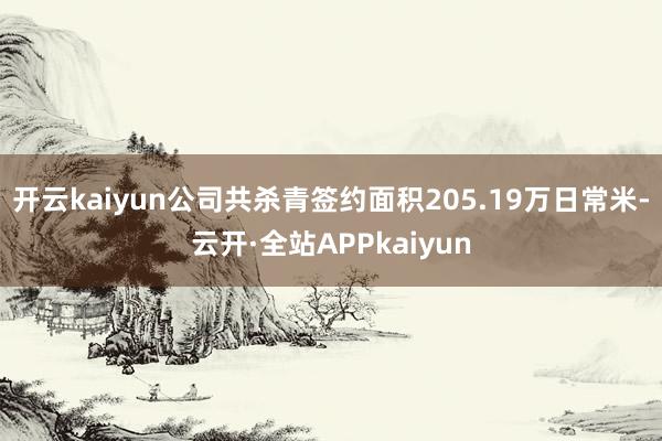 开云kaiyun公司共杀青签约面积205.19万日常米-云开·全站APPkaiyun