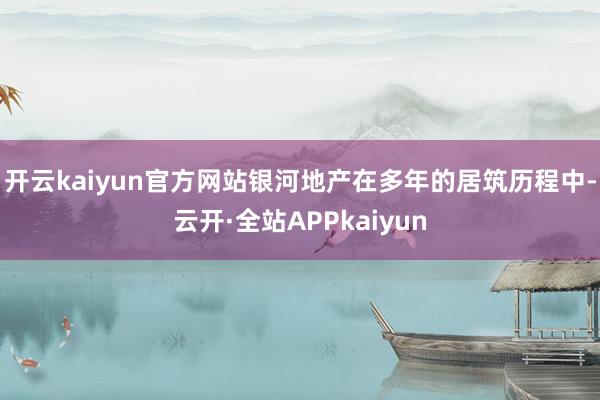 开云kaiyun官方网站银河地产在多年的居筑历程中-云开·全站APPkaiyun