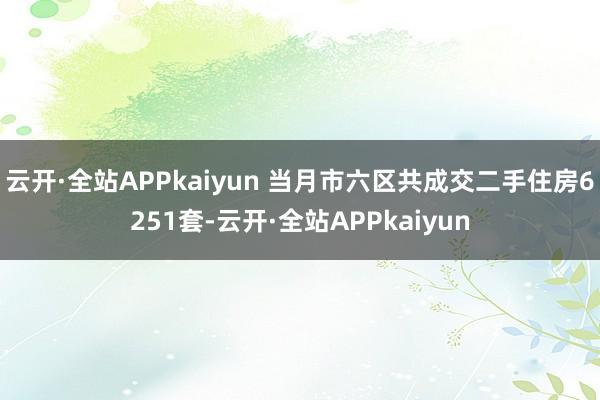 云开·全站APPkaiyun 当月市六区共成交二手住房6251套-云开·全站APPkaiyun