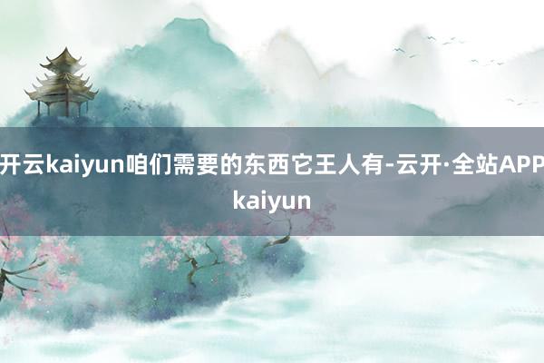 开云kaiyun咱们需要的东西它王人有-云开·全站APPkaiyun