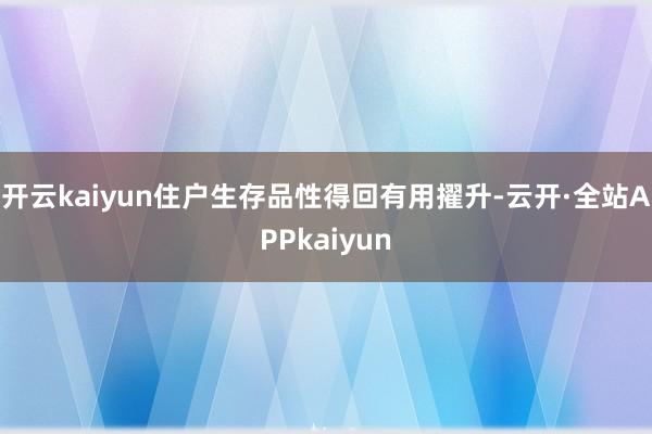 开云kaiyun住户生存品性得回有用擢升-云开·全站APPkaiyun