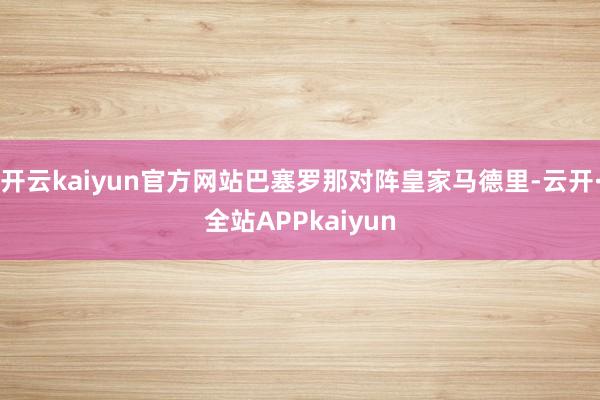 开云kaiyun官方网站巴塞罗那对阵皇家马德里-云开·全站APPkaiyun