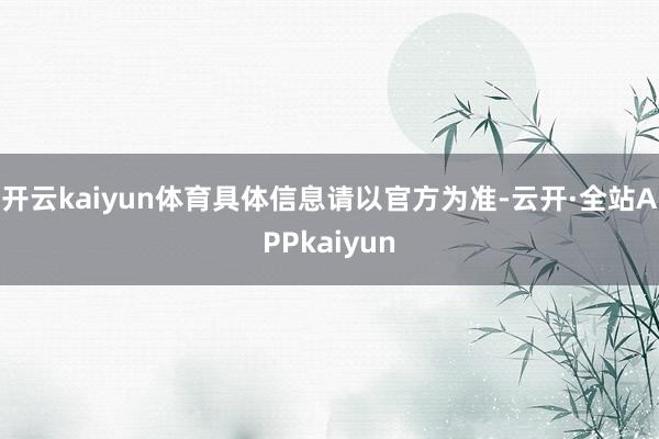 开云kaiyun体育具体信息请以官方为准-云开·全站APPkaiyun