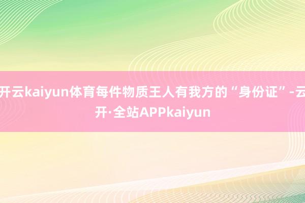 开云kaiyun体育每件物质王人有我方的“身份证”-云开·全站APPkaiyun