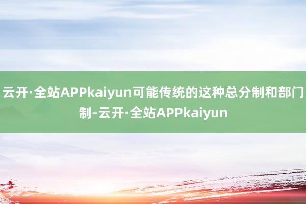 云开·全站APPkaiyun可能传统的这种总分制和部门制-云开·全站APPkaiyun