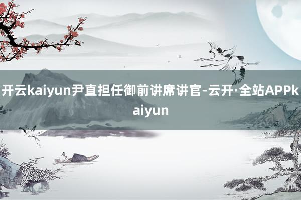 开云kaiyun尹直担任御前讲席讲官-云开·全站APPkaiyun