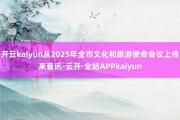 开云kaiyun从2025年全市文化和旅游使命会议上传来音讯-云开·全站APPkaiyun