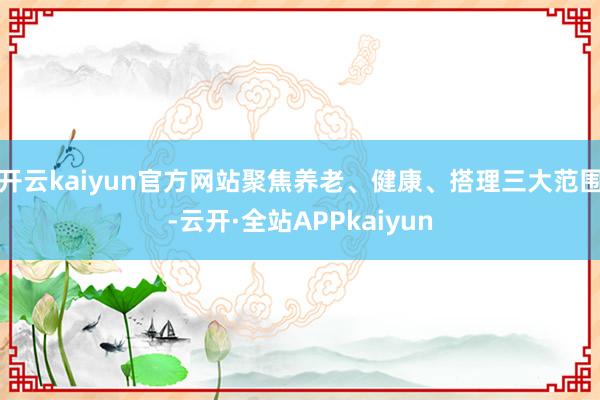 开云kaiyun官方网站聚焦养老、健康、搭理三大范围-云开·全站APPkaiyun