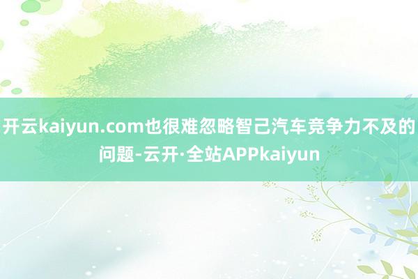 开云kaiyun.com也很难忽略智己汽车竞争力不及的问题-云开·全站APPkaiyun