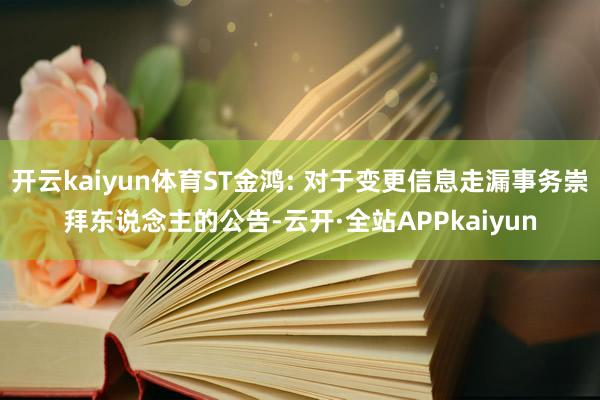 开云kaiyun体育ST金鸿: 对于变更信息走漏事务崇拜东说念主的公告-云开·全站APPkaiyun