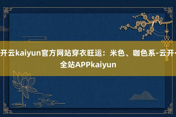 开云kaiyun官方网站穿衣旺运：米色、咖色系-云开·全站APPkaiyun