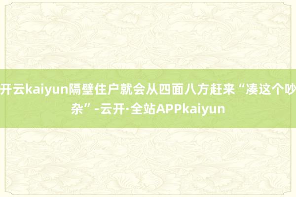 开云kaiyun隔壁住户就会从四面八方赶来“凑这个吵杂”-云开·全站APPkaiyun