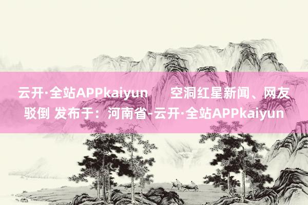 云开·全站APPkaiyun      空洞红星新闻、网友驳倒 发布于：河南省-云开·全站APPkaiyun